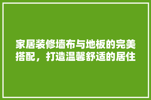 家居装修墙布与地板的完美搭配，打造温馨舒适的居住空间