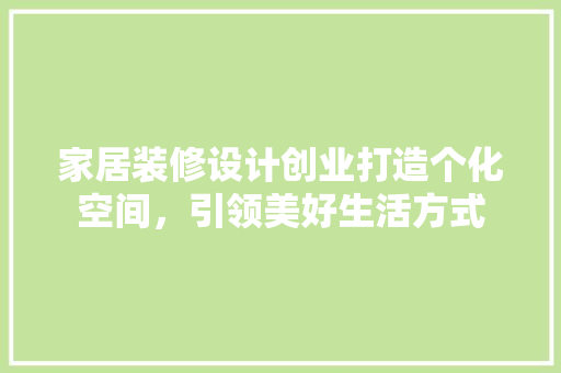 家居装修设计创业打造个化空间，引领美好生活方式  第1张