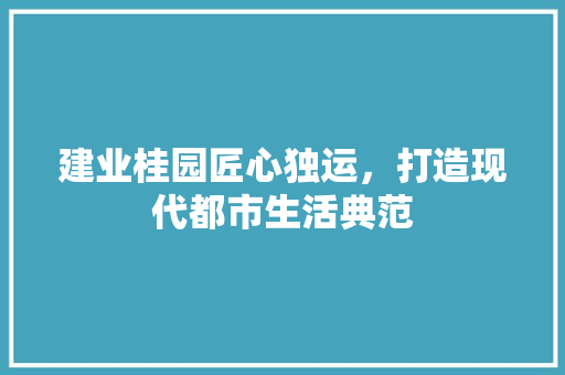建业桂园匠心独运,打造现代都市生活典范 第1张 建业桂园匠心独运,打造现代都市生活典范 第1张