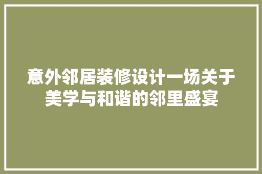 意外邻居装修设计一场关于美学与和谐的邻里盛宴 第1张 意外邻居装修设计一场关于美学与和谐的邻里盛宴 第1张