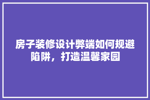 房子装修设计弊端如何规避陷阱,打造温馨家园 第1张 房子装修设计弊端如何规避陷阱,打造温馨家园 第1张