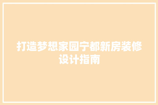 打造梦想家园宁都新房装修设计指南 第1张 打造梦想家园宁都新房装修设计指南 第1张