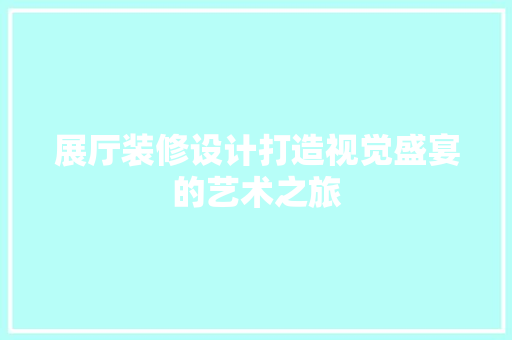 展厅装修设计打造视觉盛宴的艺术之旅