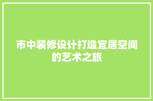 市中装修设计打造宜居空间的艺术之旅 第1张 市中装修设计打造宜居空间的艺术之旅 第1张