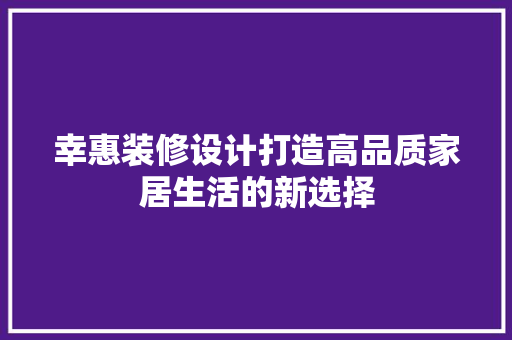 幸惠装修设计打造高品质家居生活的新选择 第1张 幸惠装修设计打造高品质家居生活的新选择 第1张