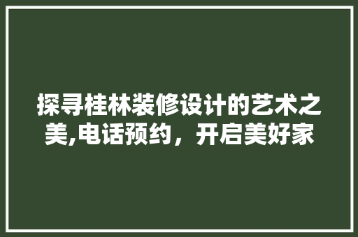 探寻桂林装修设计的艺术之美,电话预约,开启美好家居之旅 第1张 探寻桂林装修设计的艺术之美,电话预约,开启美好家居之旅 第1张
