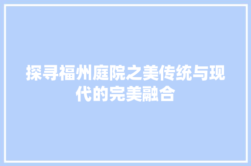 探寻福州庭院之美传统与现代的完美融合