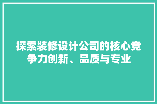 探索装修设计公司的核心竞争力创新、品质与专业  第1张