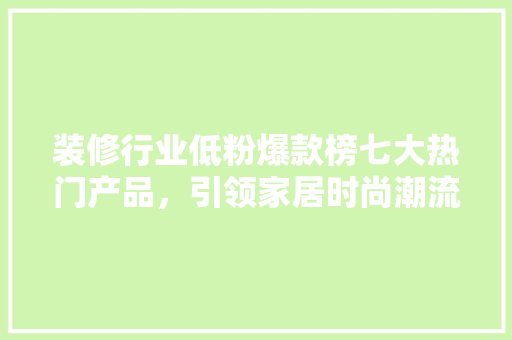 装修行业低粉爆款榜七大热门产品，引领家居时尚潮流  第1张