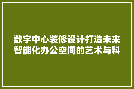 数字中心装修设计打造未来智能化办公空间的艺术与科学  第1张
