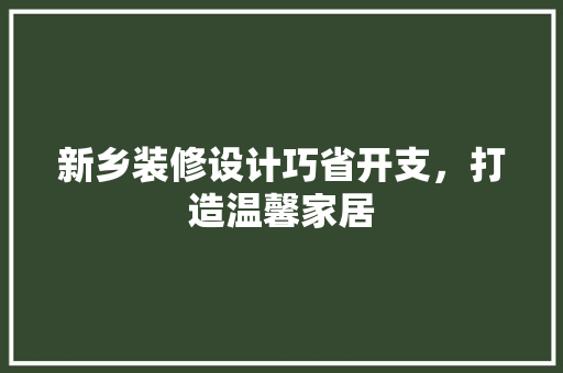 新乡装修设计巧省开支，打造温馨家居  第1张