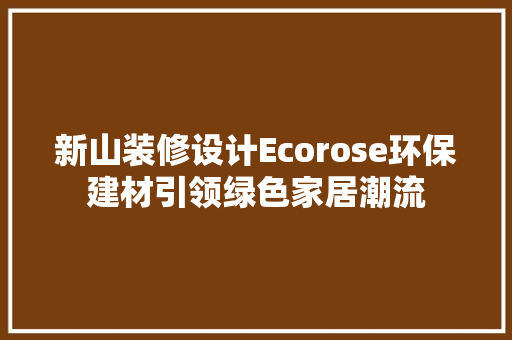 新山装修设计Ecorose环保建材引领绿色家居潮流  第1张
