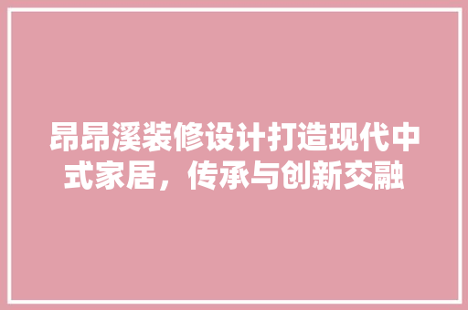 昂昂溪装修设计打造现代中式家居，传承与创新交融  第1张