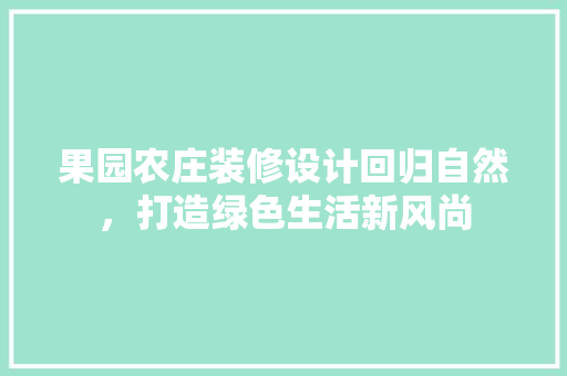 果园农庄装修设计回归自然,打造绿色生活新风尚 第1张 果园农庄装修设计回归自然,打造绿色生活新风尚 第1张