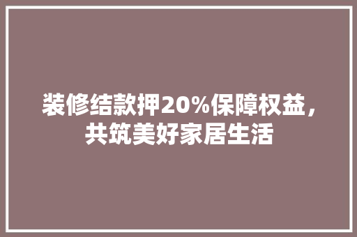 装修结款押20%保障权益,共筑美好家居生活 第1张 装修结款押20%保障权益,共筑美好家居生活 第1张
