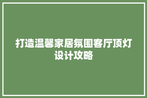 打造温馨家居氛围客厅顶灯设计攻略  第1张