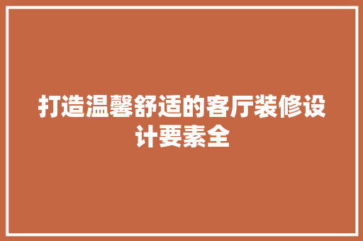 打造温馨舒适的客厅装修设计要素全 第1张 打造温馨舒适的客厅装修设计要素全 第1张