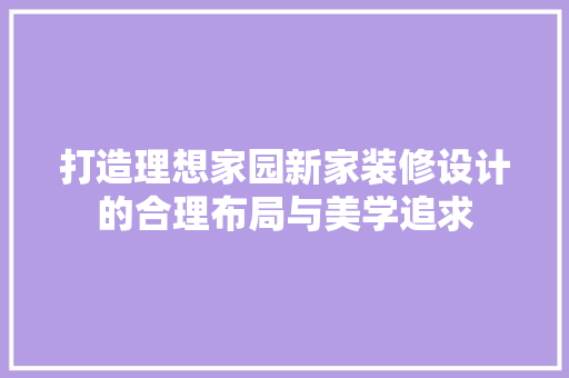 打造理想家园新家装修设计的合理布局与美学追求 第1张 打造理想家园新家装修设计的合理布局与美学追求 第1张