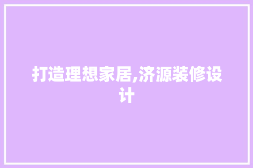 打造理想家居,济源装修设计
