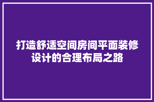 打造舒适空间房间平面装修设计的合理布局之路  第1张