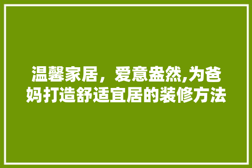 温馨家居,爱意盎然,为爸妈打造舒适宜居的装修方法 第1张 温馨家居,爱意盎然,为爸妈打造舒适宜居的装修方法 第1张