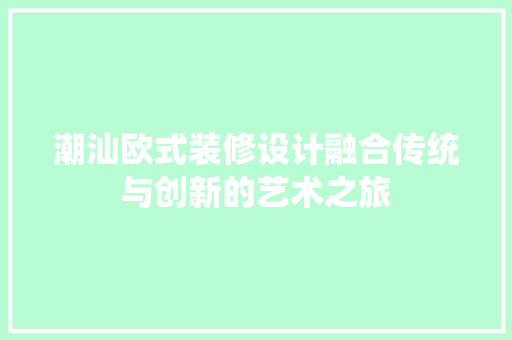 潮汕欧式装修设计融合传统与创新的艺术之旅
