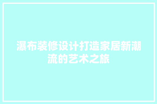 瀑布装修设计打造家居新潮流的艺术之旅 第1张 瀑布装修设计打造家居新潮流的艺术之旅 第1张