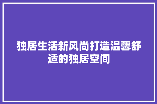 独居生活新风尚打造温馨舒适的独居空间 第1张 独居生活新风尚打造温馨舒适的独居空间 第1张