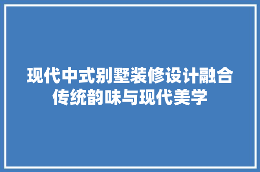 现代中式别墅装修设计融合传统韵味与现代美学  第1张