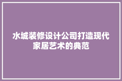 水城装修设计公司打造现代家居艺术的典范  第1张