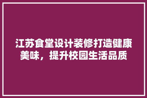 江苏食堂设计装修打造健康美味,提升校园生活品质 第1张 江苏食堂设计装修打造健康美味,提升校园生活品质 第1张