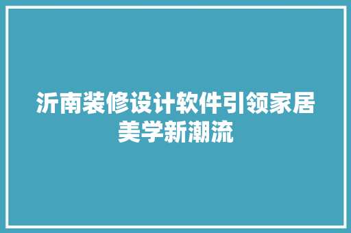 沂南装修设计软件引领家居美学新潮流 第1张 沂南装修设计软件引领家居美学新潮流 第1张