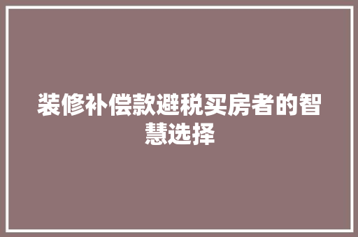 装修补偿款避税买房者的智慧选择 第1张 装修补偿款避税买房者的智慧选择 第1张