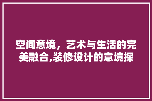 空间意境,艺术与生活的完美融合,装修设计的意境探索 第1张 空间意境,艺术与生活的完美融合,装修设计的意境探索 第1张