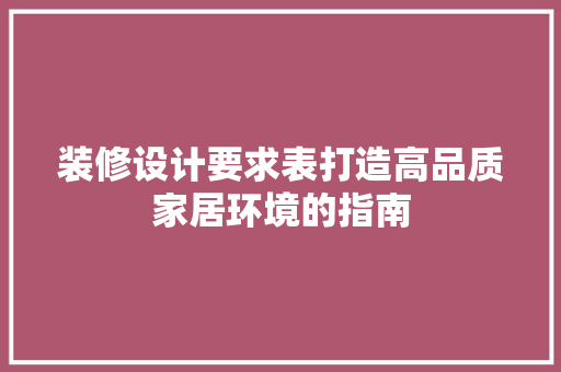 装修设计要求表打造高品质家居环境的指南 第1张 装修设计要求表打造高品质家居环境的指南 第1张