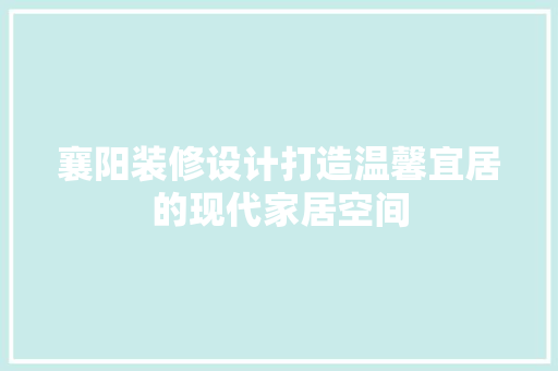 襄阳装修设计打造温馨宜居的现代家居空间  第1张