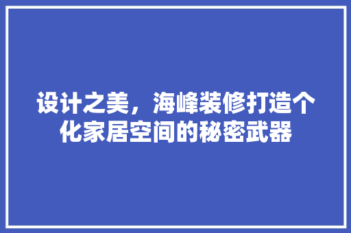 设计之美，海峰装修打造个化家居空间的秘密武器  第1张