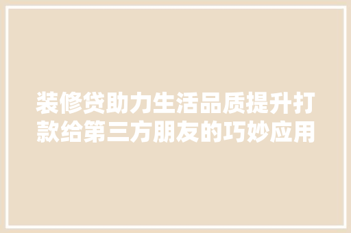 装修贷助力生活品质提升打款给第三方朋友的巧妙应用 第1张 装修贷助力生活品质提升打款给第三方朋友的巧妙应用 第1张