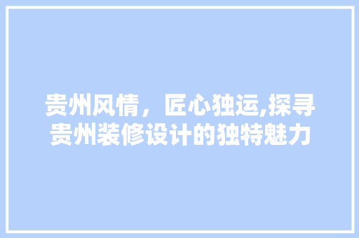 贵州风情，匠心独运,探寻贵州装修设计的独特魅力  第1张