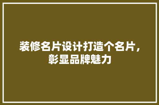 装修名片设计打造个名片,彰显品牌魅力 第1张 装修名片设计打造个名片,彰显品牌魅力 第1张