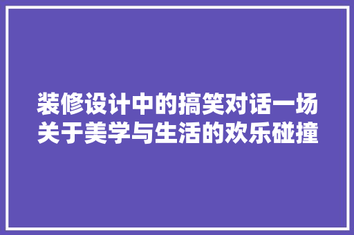 装修设计中的搞笑对话一场关于美学与生活的欢乐碰撞 第1张 装修设计中的搞笑对话一场关于美学与生活的欢乐碰撞 第1张