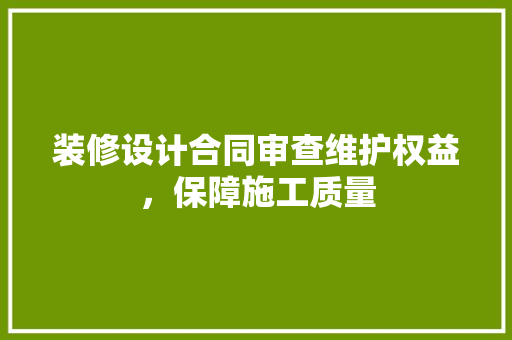 装修设计合同审查维护权益,保障施工质量