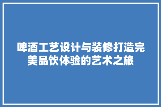 啤酒工艺设计与装修打造完美品饮体验的艺术之旅