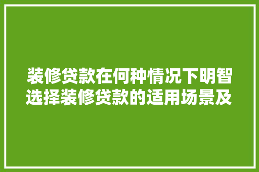 装修贷款在何种情况下明智选择装修贷款的适用场景及注意事项  第1张