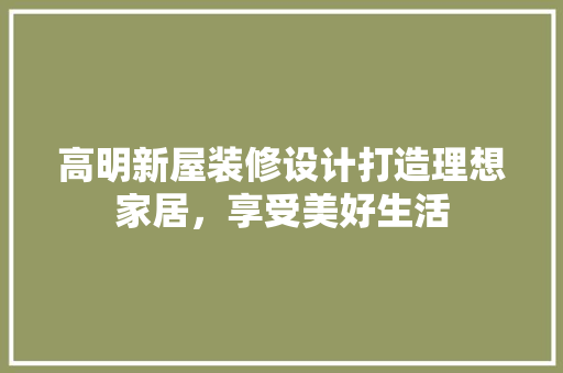 高明新屋装修设计打造理想家居，享受美好生活  第1张