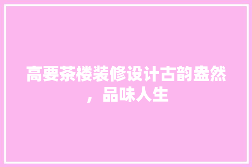 高要茶楼装修设计古韵盎然,品味人生 第1张 高要茶楼装修设计古韵盎然,品味人生 第1张