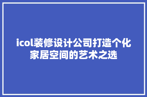 icol装修设计公司打造个化家居空间的艺术之选  第1张