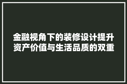 金融视角下的装修设计提升资产价值与生活品质的双重步骤  第1张