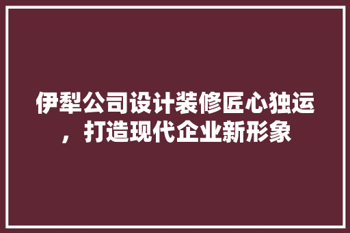 伊犁公司设计装修匠心独运，打造现代企业新形象