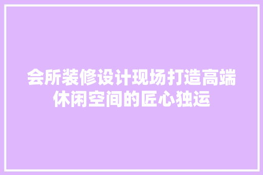 会所装修设计现场打造高端休闲空间的匠心独运  第1张
